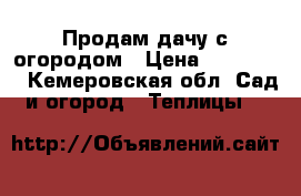 Продам дачу с огородом › Цена ­ 650 000 - Кемеровская обл. Сад и огород » Теплицы   